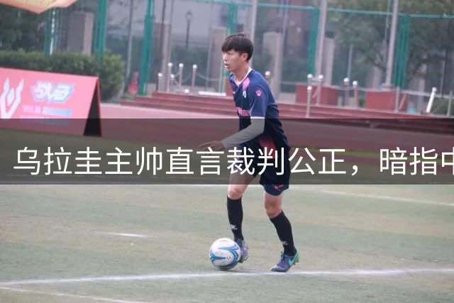 乌拉圭主帅直言裁判公正，暗指中国队实力不足