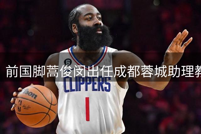 前国脚蒿俊闵出任成都蓉城助理教练