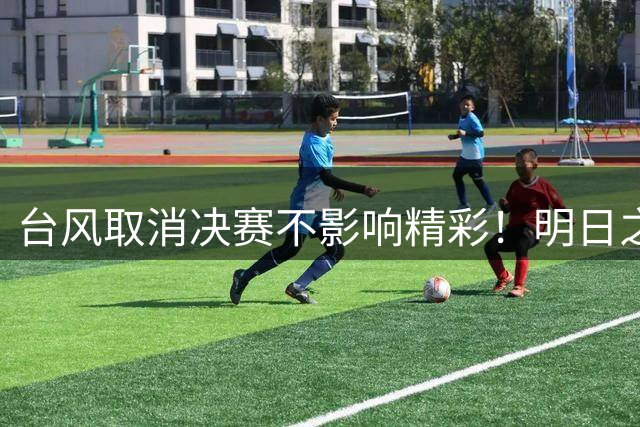台风取消决赛不影响精彩！明日之星杯五年历练收获双冠荣耀