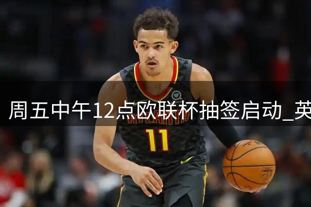 周五中午12点欧联杯抽签启动 英超多队迎战对手揭晓