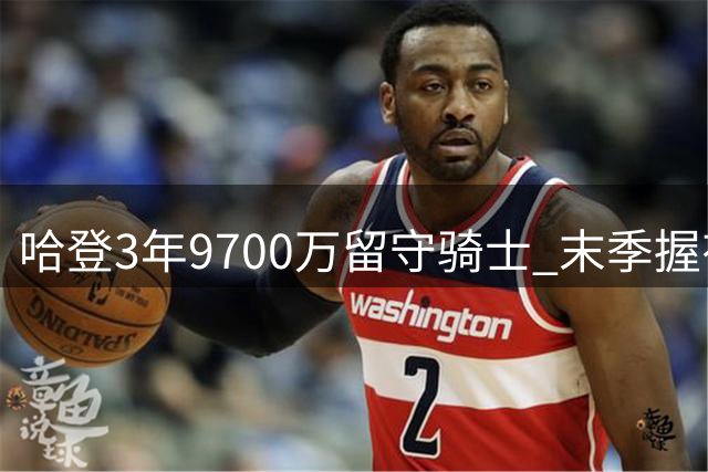 哈登3年9700万留守骑士 末季握有选择权