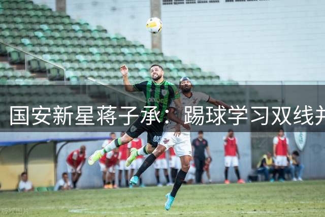 国安新星蒋子承：踢球学习双线并进 19岁少年走通青训"双轨制