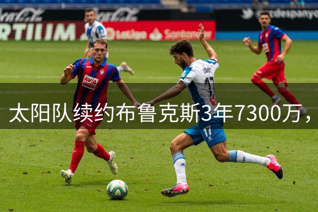 太阳队续约布鲁克斯3年7300万，悍将角色再获认可