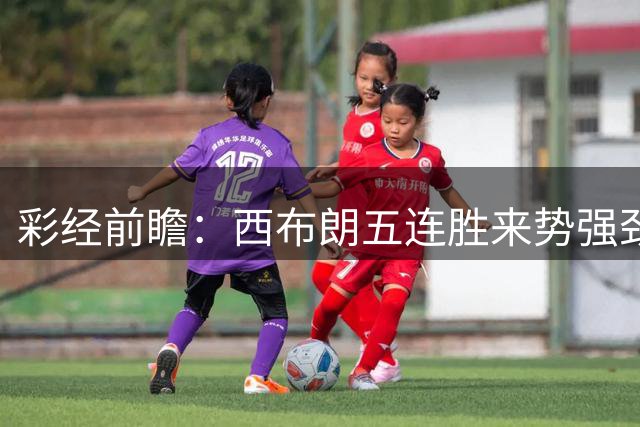 彩经前瞻：西布朗五连胜来势强劲，诺维奇凭交锋优势守卫卡罗路