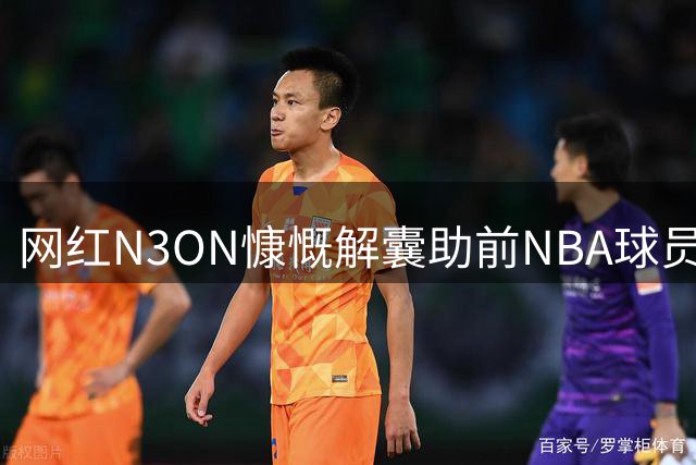 网红N3ON慷慨解囊助前NBA球员韦斯特重获新生