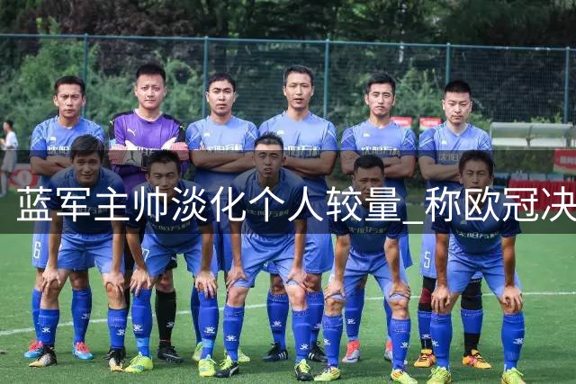蓝军主帅淡化个人较量 称欧冠决战非单打独斗