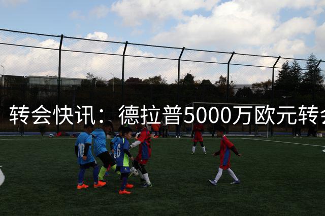转会快讯：德拉普5000万欧元转会诺丁汉森林基本敲定