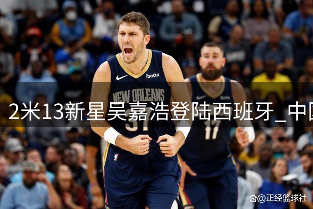 2米13新星吴嘉浩登陆西班牙 中国男篮未来之星开启欧洲征程