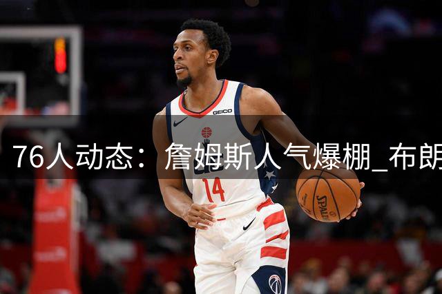 76人动态：詹姆斯人气爆棚 布朗苦练左路 VJ训练亮眼