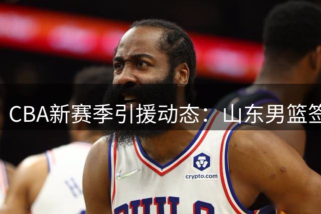 CBA新赛季引援动态：山东男篮签下塞内加尔强力中锋